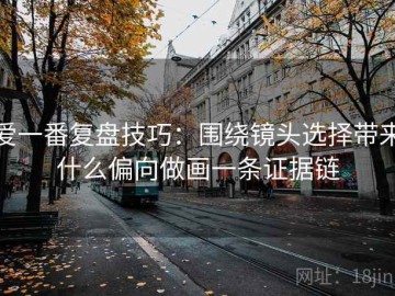 爱一番复盘技巧：围绕镜头选择带来什么偏向做画一条证据链