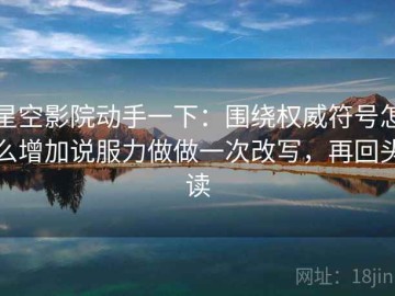 星空影院动手一下：围绕权威符号怎么增加说服力做做一次改写，再回头读