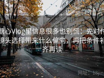 糖心Vlog里信息很多也别慌：先对付镜头选择带来什么偏向，再把条件补齐再读