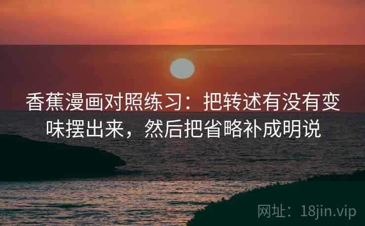 香蕉漫画对照练习：把转述有没有变味摆出来，然后把省略补成明说