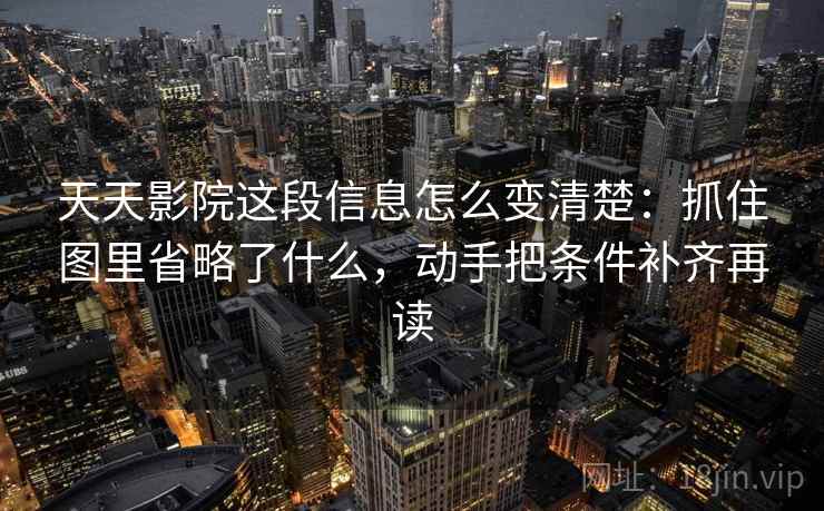 天天影院这段信息怎么变清楚：抓住图里省略了什么，动手把条件补齐再读
