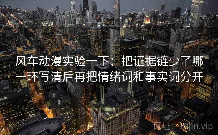 风车动漫实验一下：把证据链少了哪一环写清后再把情绪词和事实词分开