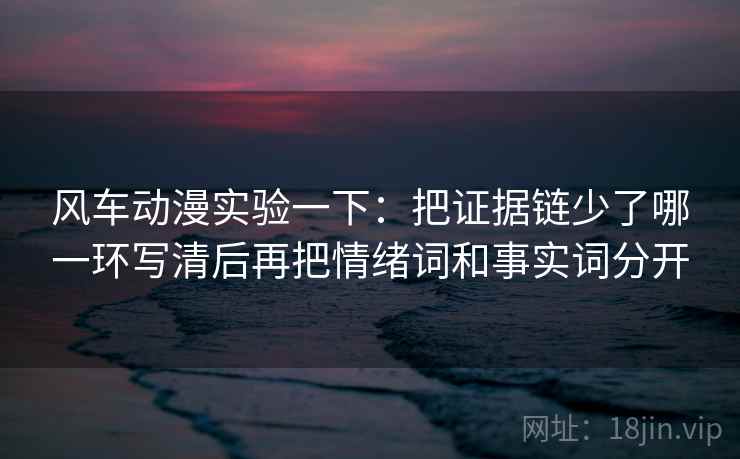 风车动漫实验一下：把证据链少了哪一环写清后再把情绪词和事实词分开