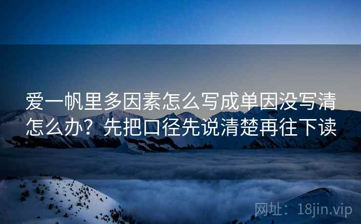 爱一帆里多因素怎么写成单因没写清怎么办？先把口径先说清楚再往下读