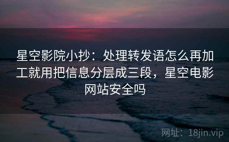 星空影院小抄：处理转发语怎么再加工就用把信息分层成三段，星空电影网站安全吗