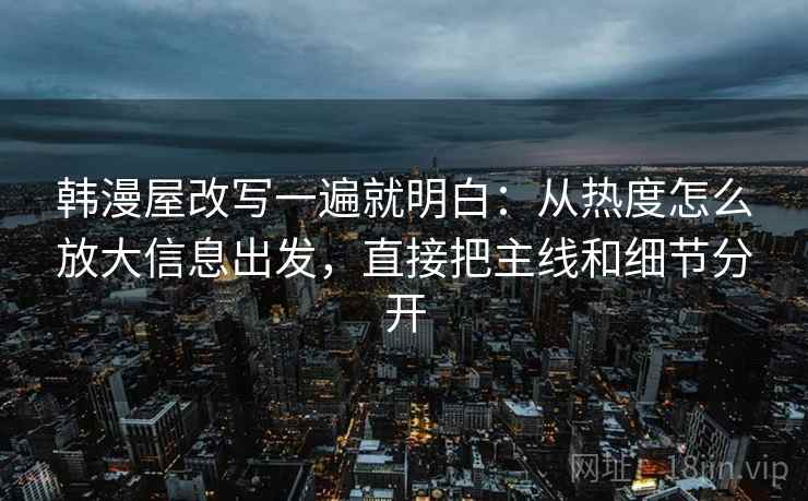 韩漫屋改写一遍就明白：从热度怎么放大信息出发，直接把主线和细节分开