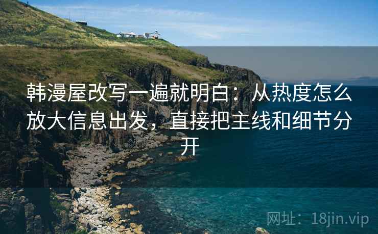 韩漫屋改写一遍就明白：从热度怎么放大信息出发，直接把主线和细节分开