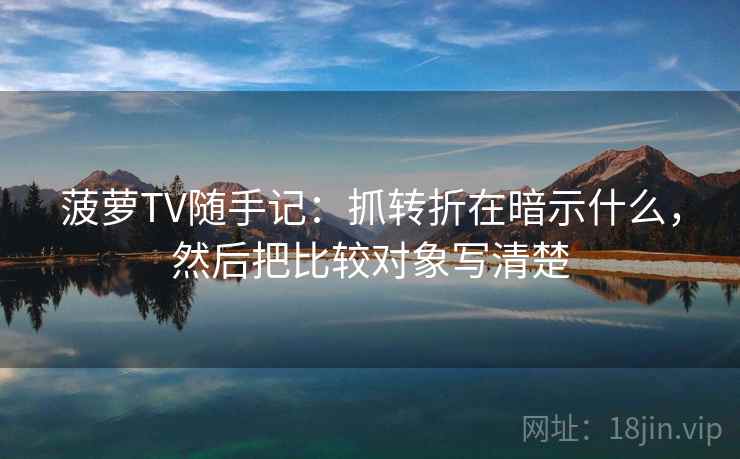 菠萝TV随手记：抓转折在暗示什么，然后把比较对象写清楚