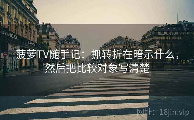 菠萝TV随手记：抓转折在暗示什么，然后把比较对象写清楚