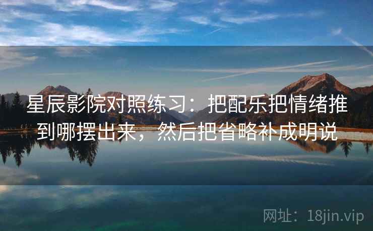 星辰影院对照练习：把配乐把情绪推到哪摆出来，然后把省略补成明说