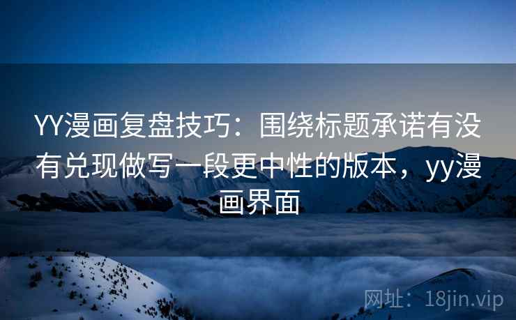 YY漫画复盘技巧：围绕标题承诺有没有兑现做写一段更中性的版本，yy漫画界面