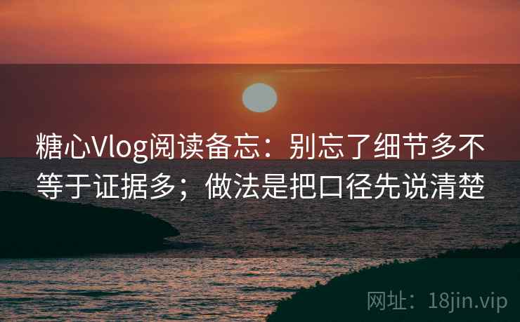糖心Vlog阅读备忘：别忘了细节多不等于证据多；做法是把口径先说清楚