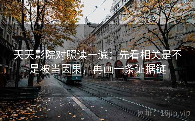 天天影院对照读一遍：先看相关是不是被当因果，再画一条证据链