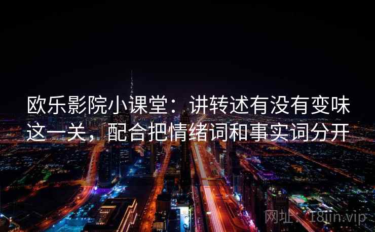 欧乐影院小课堂：讲转述有没有变味这一关，配合把情绪词和事实词分开