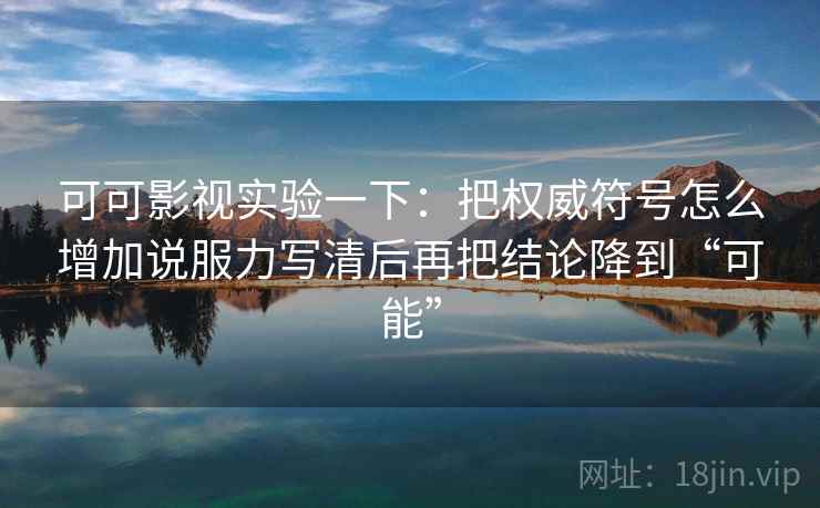 可可影视实验一下：把权威符号怎么增加说服力写清后再把结论降到“可能”