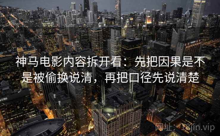 神马电影内容拆开看:先把因果是不是被偷换说清,再把口径先说清楚 神马电影内容拆开看:先把因果是不是被偷换说清,再把口径先说清楚