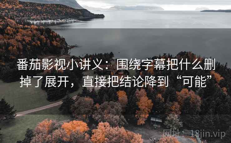 番茄影视小讲义:围绕字幕把什么删掉了展开,直接把结论降到“可能” 番茄影视小讲义:围绕字幕把什么删掉了展开,直接把结论降到“可能”