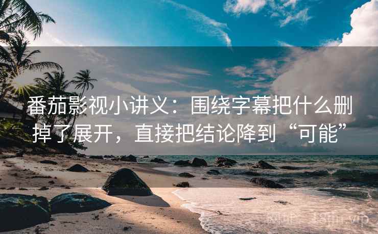 番茄影视小讲义:围绕字幕把什么删掉了展开,直接把结论降到“可能” 番茄影视小讲义:围绕字幕把什么删掉了展开,直接把结论降到“可能”