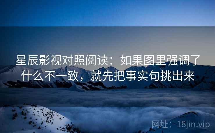 星辰影视对照阅读：如果图里强调了什么不一致，就先把事实句挑出来