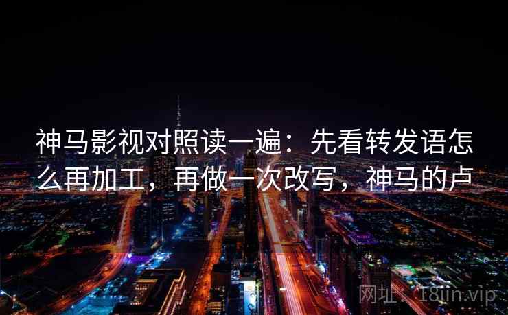 神马影视对照读一遍：先看转发语怎么再加工，再做一次改写，神马的卢