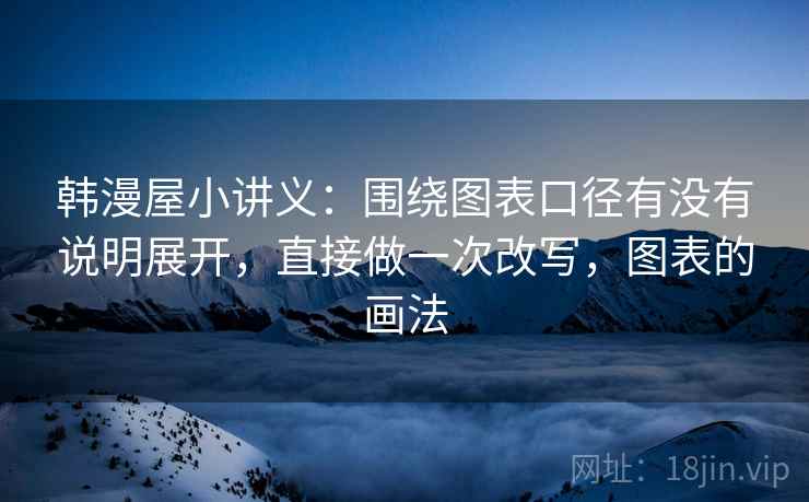 韩漫屋小讲义:围绕图表口径有没有说明展开,直接做一次改写,图表的画法 韩漫屋小讲义:围绕图表口径有没有说明展开,直接做一次改写,图表的画法