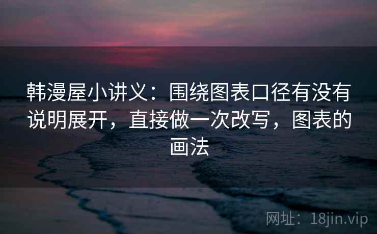 韩漫屋小讲义:围绕图表口径有没有说明展开,直接做一次改写,图表的画法 韩漫屋小讲义:围绕图表口径有没有说明展开,直接做一次改写,图表的画法