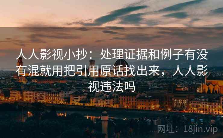 人人影视小抄:处理证据和例子有没有混就用把引用原话找出来,人人影视违法吗 人人影视小抄:处理证据和例子有没有混就用把引用原话找出来,人人影视违法吗