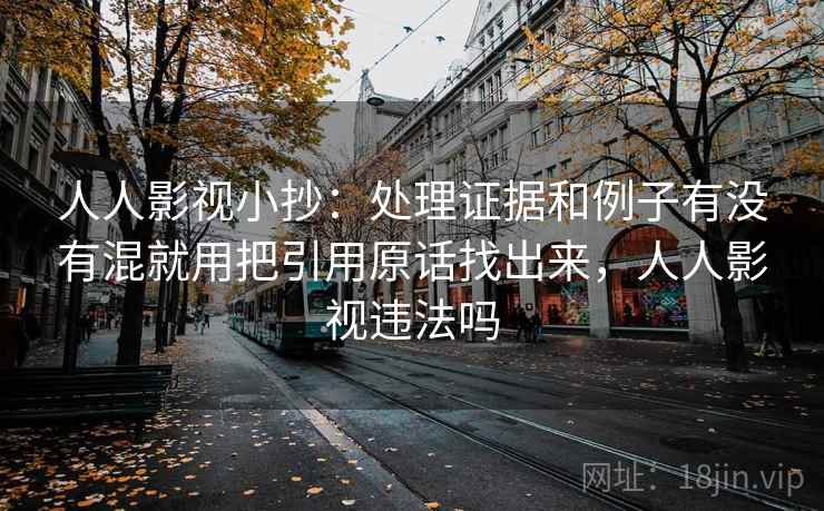 人人影视小抄:处理证据和例子有没有混就用把引用原话找出来,人人影视违法吗 人人影视小抄:处理证据和例子有没有混就用把引用原话找出来,人人影视违法吗