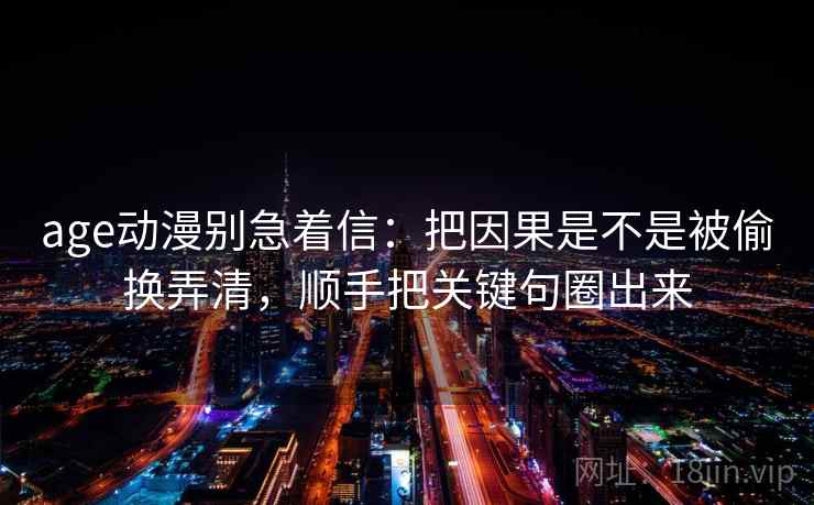 age动漫别急着信:把因果是不是被偷换弄清,顺手把关键句圈出来 age动漫别急着信:把因果是不是被偷换弄清,顺手把关键句圈出来
