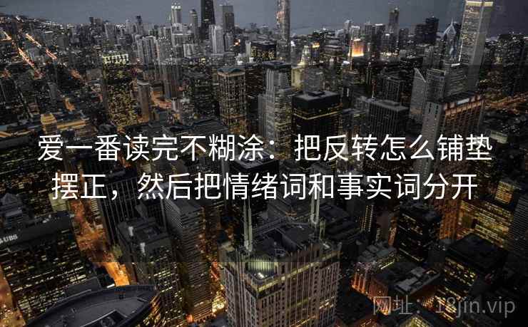爱一番读完不糊涂：把反转怎么铺垫摆正，然后把情绪词和事实词分开