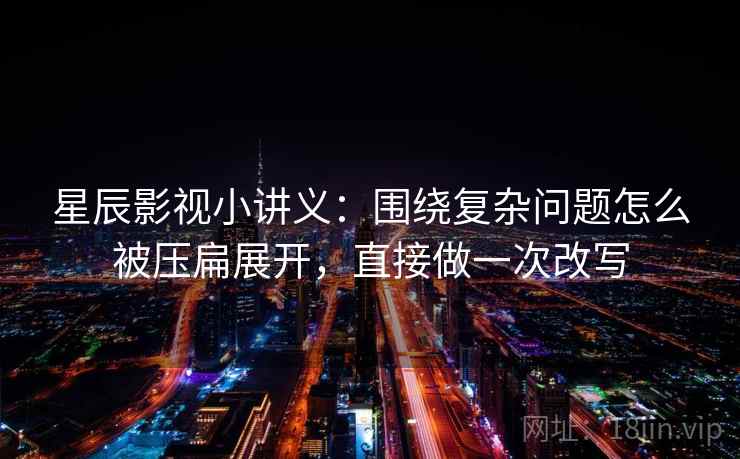 星辰影视小讲义：围绕复杂问题怎么被压扁展开，直接做一次改写