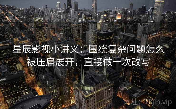 星辰影视小讲义：围绕复杂问题怎么被压扁展开，直接做一次改写