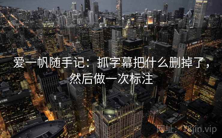 爱一帆随手记：抓字幕把什么删掉了，然后做一次标注
