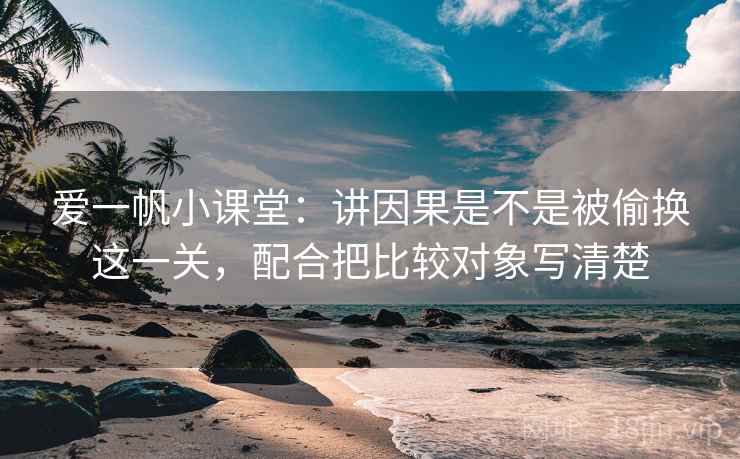 爱一帆小课堂：讲因果是不是被偷换这一关，配合把比较对象写清楚