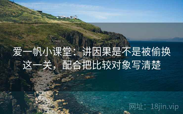 爱一帆小课堂：讲因果是不是被偷换这一关，配合把比较对象写清楚
