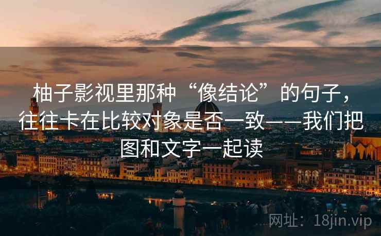 柚子影视里那种“像结论”的句子，往往卡在比较对象是否一致——我们把图和文字一起读