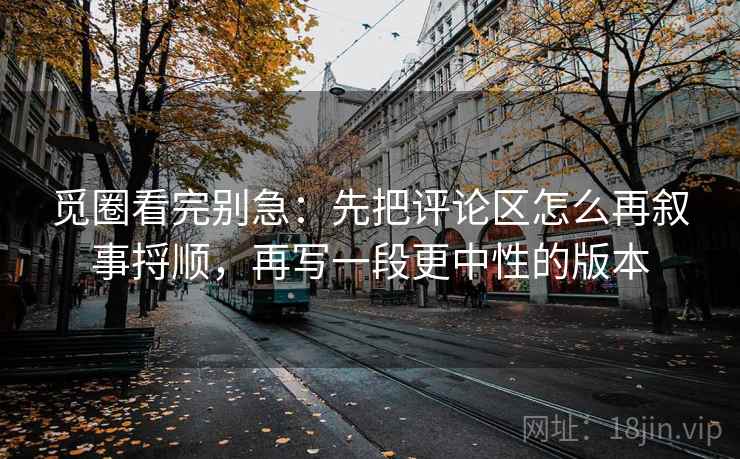 觅圈看完别急：先把评论区怎么再叙事捋顺，再写一段更中性的版本
