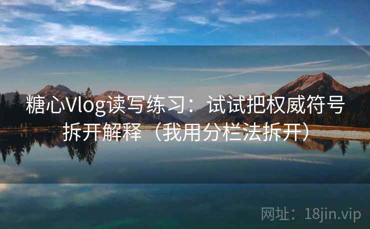 糖心Vlog读写练习：试试把权威符号拆开解释（我用分栏法拆开）
