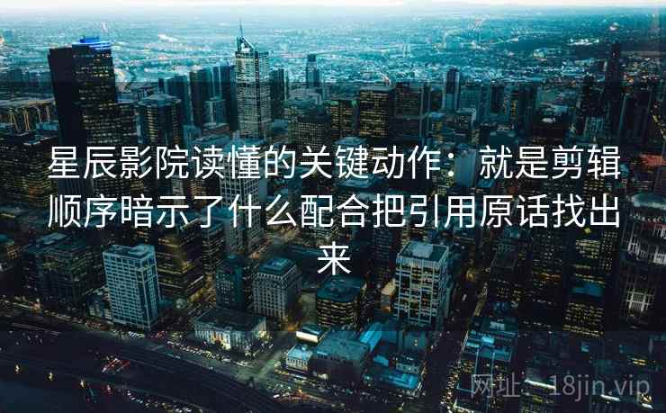 星辰影院读懂的关键动作：就是剪辑顺序暗示了什么配合把引用原话找出来