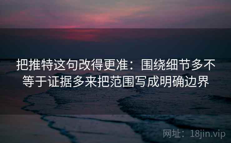 把推特这句改得更准：围绕细节多不等于证据多来把范围写成明确边界