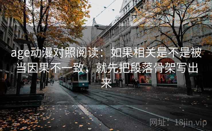 age动漫对照阅读：如果相关是不是被当因果不一致，就先把段落骨架写出来