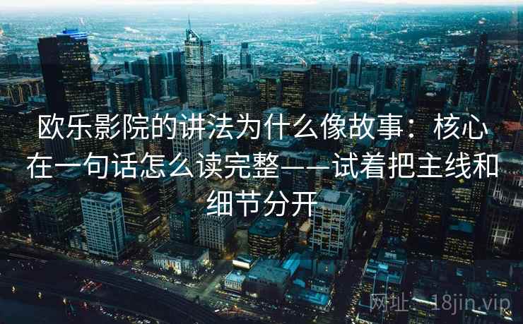 欧乐影院的讲法为什么像故事:核心在一句话怎么读完整——试着把主线和细节分开 欧乐影院的讲法为什么像故事:核心在一句话怎么读完整——试着把主线和细节分开