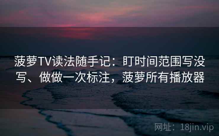 菠萝TV读法随手记：盯时间范围写没写、做做一次标注，菠萝所有播放器