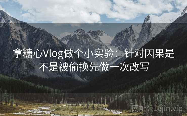 拿糖心Vlog做个小实验：针对因果是不是被偷换先做一次改写