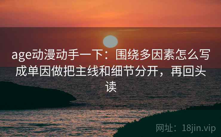 age动漫动手一下：围绕多因素怎么写成单因做把主线和细节分开，再回头读