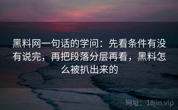 黑料网一句话的学问：先看条件有没有说完，再把段落分层再看，黑料怎么被扒出来的