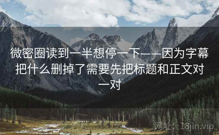 微密圈读到一半想停一下——因为字幕把什么删掉了需要先把标题和正文对一对