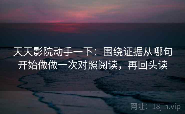 天天影院动手一下:围绕证据从哪句开始做做一次对照阅读,再回头读 天天影院动手一下:围绕证据从哪句开始做做一次对照阅读,再回头读